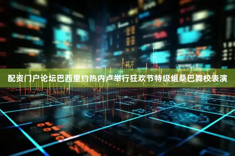 配资门户论坛巴西里约热内卢举行狂欢节特级组桑巴舞校表演