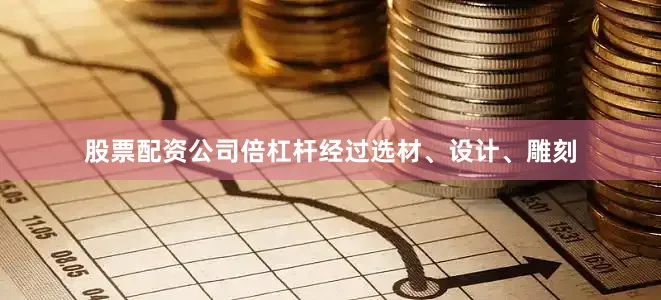 股票配资公司倍杠杆经过选材、设计、雕刻
