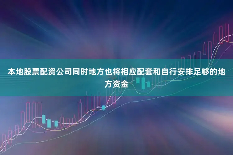 本地股票配资公司同时地方也将相应配套和自行安排足够的地方资金