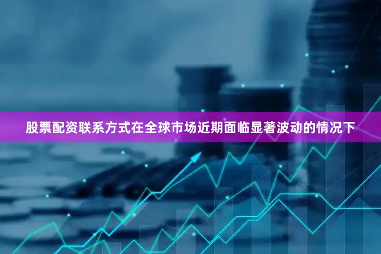 股票配资联系方式在全球市场近期面临显著波动的情况下