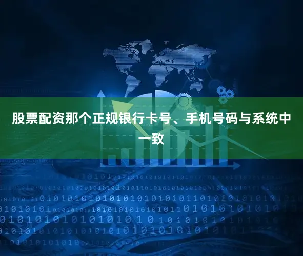 股票配资那个正规银行卡号、手机号码与系统中一致