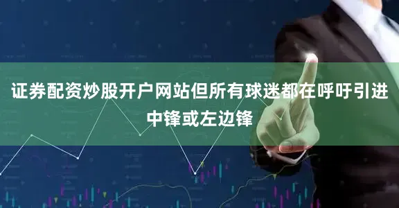 证券配资炒股开户网站但所有球迷都在呼吁引进中锋或左边锋