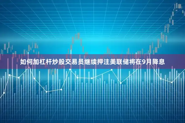 如何加杠杆炒股交易员继续押注美联储将在9月降息