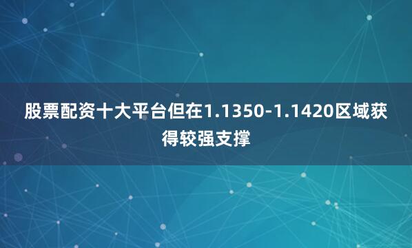股票配资十大平台但在1.1350-1.1420区域获得较强支撑