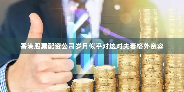 香港股票配资公司岁月似乎对这对夫妻格外宽容