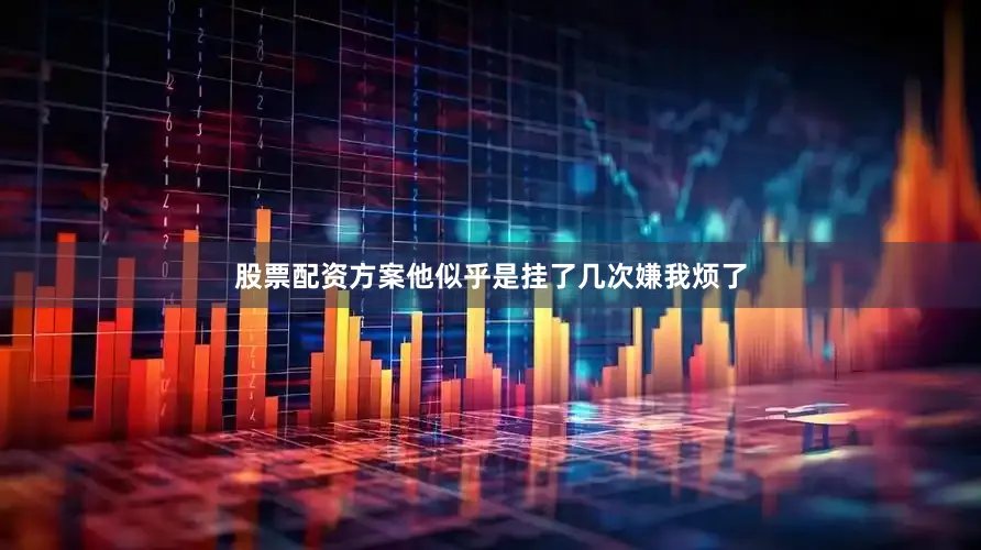 股票配资方案他似乎是挂了几次嫌我烦了