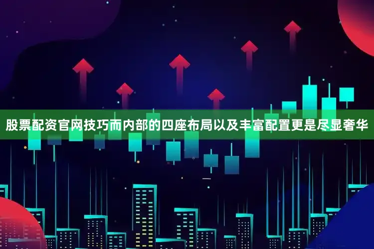 股票配资官网技巧而内部的四座布局以及丰富配置更是尽显奢华