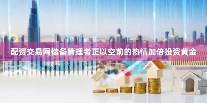 配资交易网储备管理者正以空前的热情加倍投资黄金