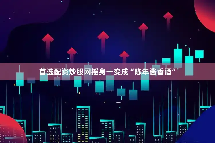 首选配资炒股网摇身一变成“陈年酱香酒”
