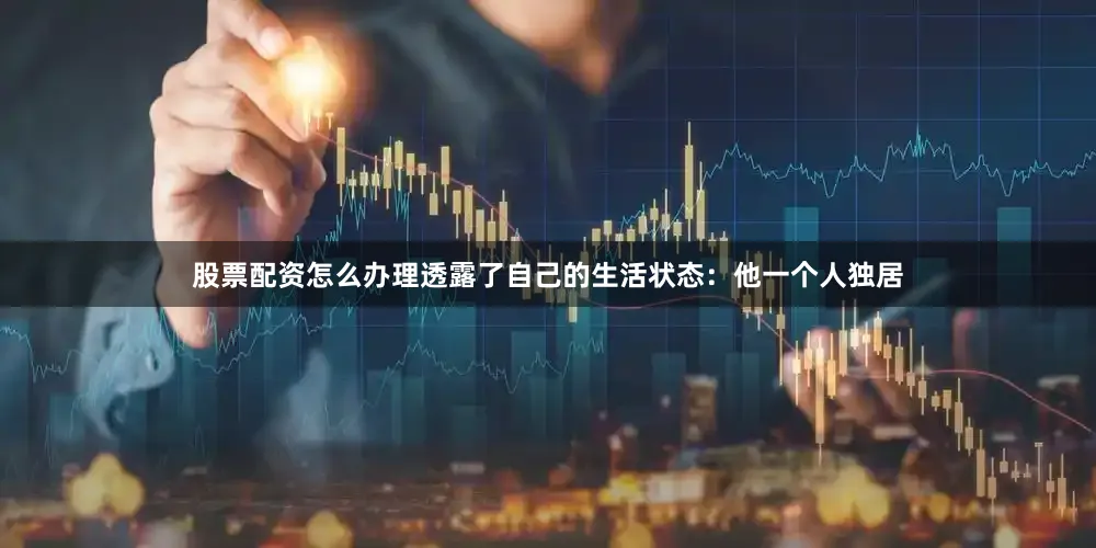 股票配资怎么办理透露了自己的生活状态：他一个人独居