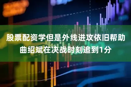 股票配资学但是外线进攻依旧帮助曲绍斌在决战时刻追到1分