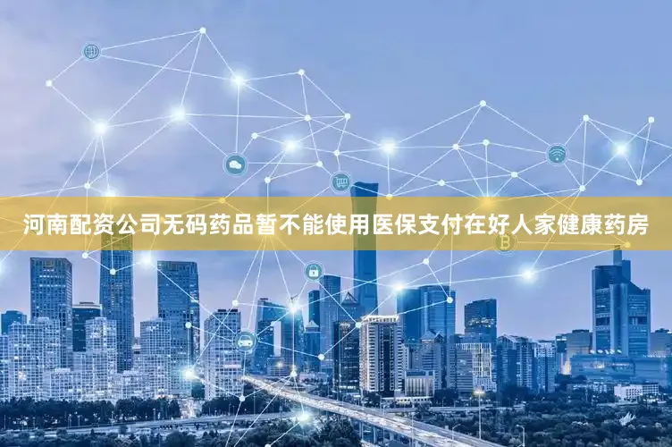 河南配资公司无码药品暂不能使用医保支付在好人家健康药房