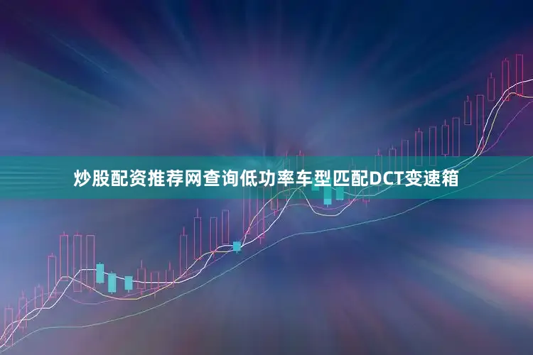 炒股配资推荐网查询低功率车型匹配DCT变速箱