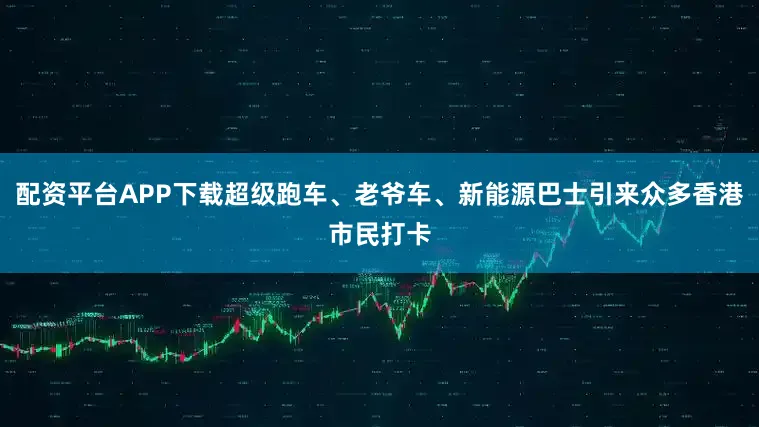 配资平台APP下载超级跑车、老爷车、新能源巴士引来众多香港市民打卡