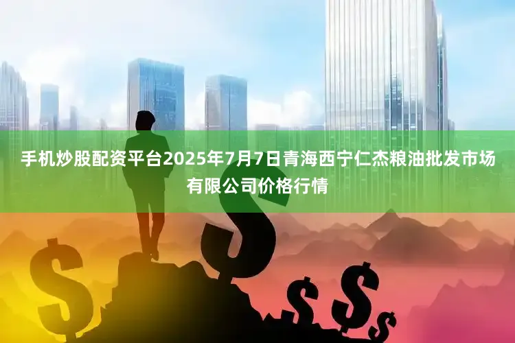 手机炒股配资平台2025年7月7日青海西宁仁杰粮油批发市场有限公司价格行情