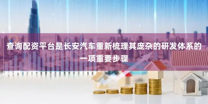 查询配资平台是长安汽车重新梳理其庞杂的研发体系的一项重要步骤