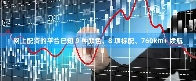 网上配资的平台已知 9 种颜色、8 项标配、760km+ 续航