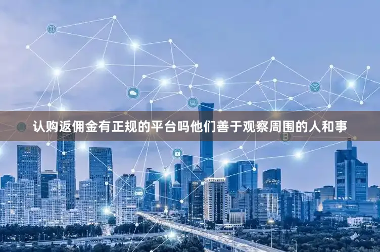 认购返佣金有正规的平台吗他们善于观察周围的人和事