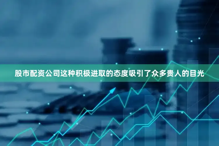 股市配资公司这种积极进取的态度吸引了众多贵人的目光