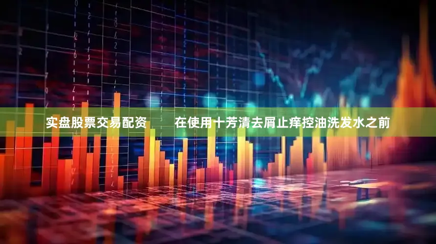 实盘股票交易配资        在使用十芳清去屑止痒控油洗发水之前