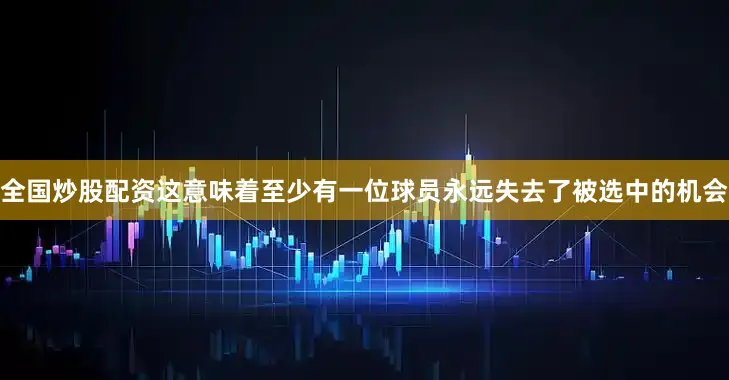 全国炒股配资这意味着至少有一位球员永远失去了被选中的机会