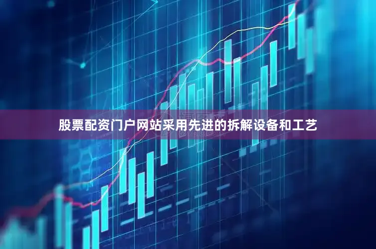 股票配资门户网站采用先进的拆解设备和工艺