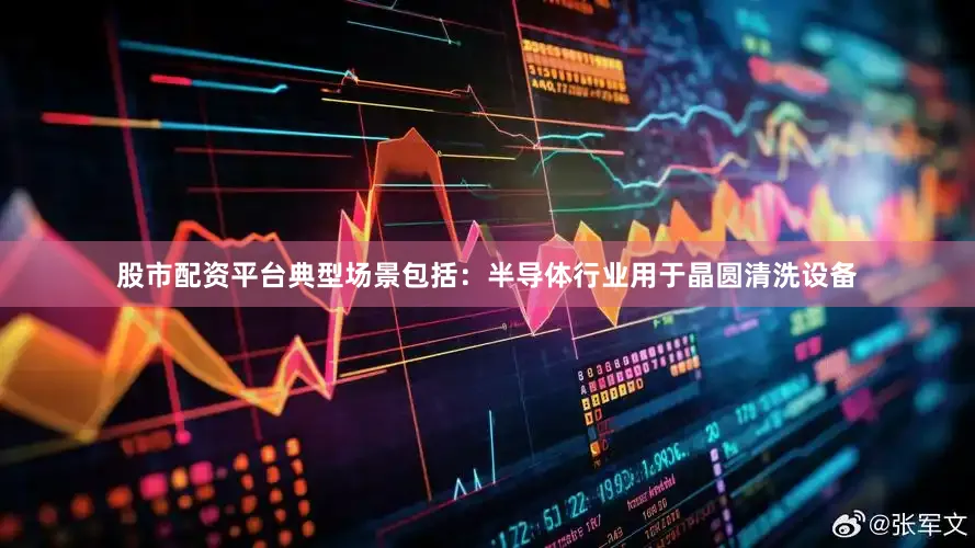 股市配资平台典型场景包括：半导体行业用于晶圆清洗设备
