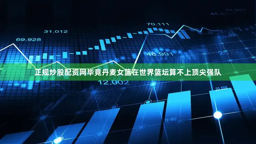 正规炒股配资网毕竟丹麦女篮在世界篮坛算不上顶尖强队