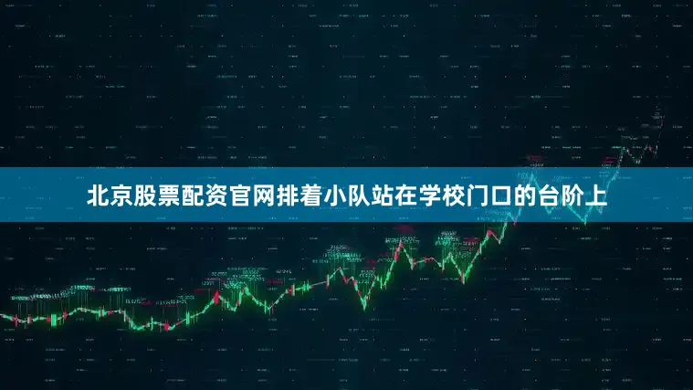 北京股票配资官网排着小队站在学校门口的台阶上