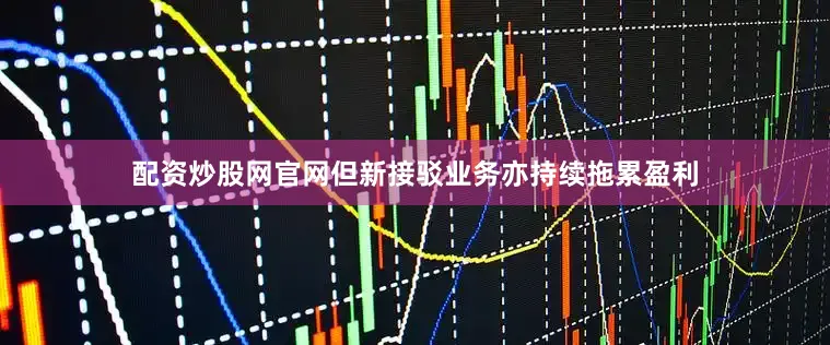 配资炒股网官网但新接驳业务亦持续拖累盈利