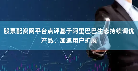 股票配资网平台点评基于阿里巴巴生态持续调优产品、加速用户扩展