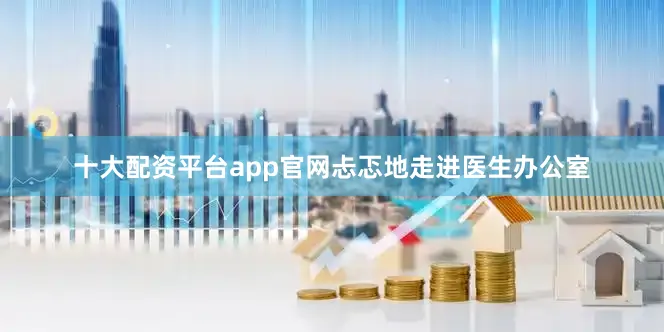 十大配资平台app官网忐忑地走进医生办公室