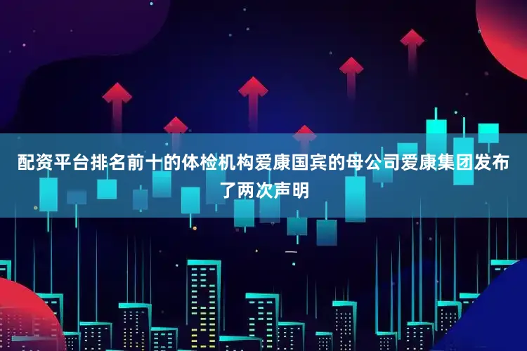 配资平台排名前十的体检机构爱康国宾的母公司爱康集团发布了两次声明