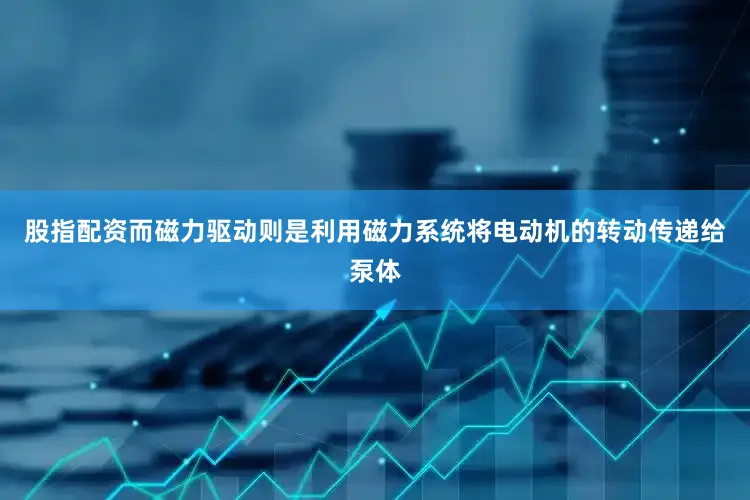股指配资而磁力驱动则是利用磁力系统将电动机的转动传递给泵体