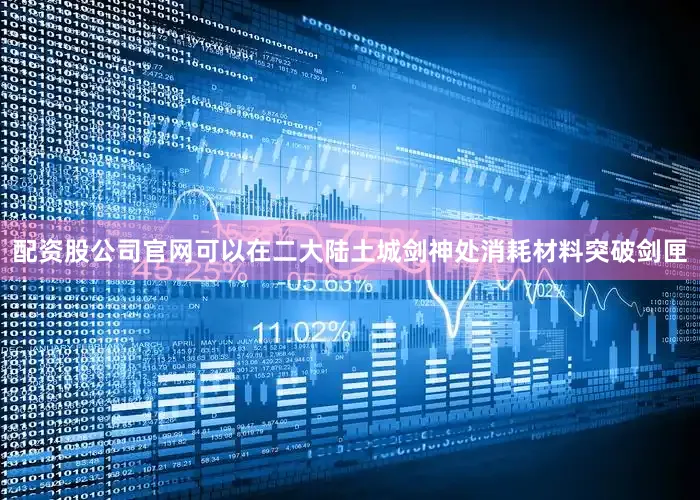 配资股公司官网可以在二大陆土城剑神处消耗材料突破剑匣