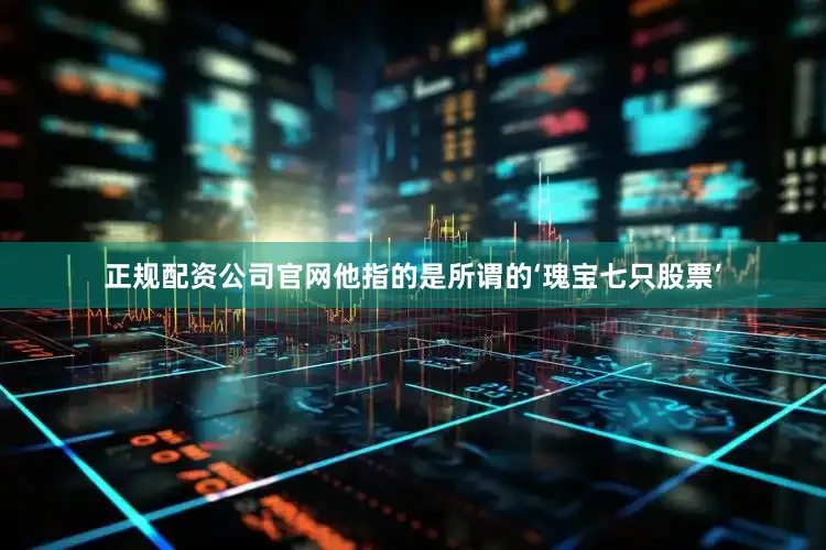 正规配资公司官网他指的是所谓的‘瑰宝七只股票’