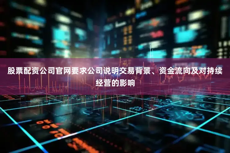 股票配资公司官网要求公司说明交易背景、资金流向及对持续经营的影响