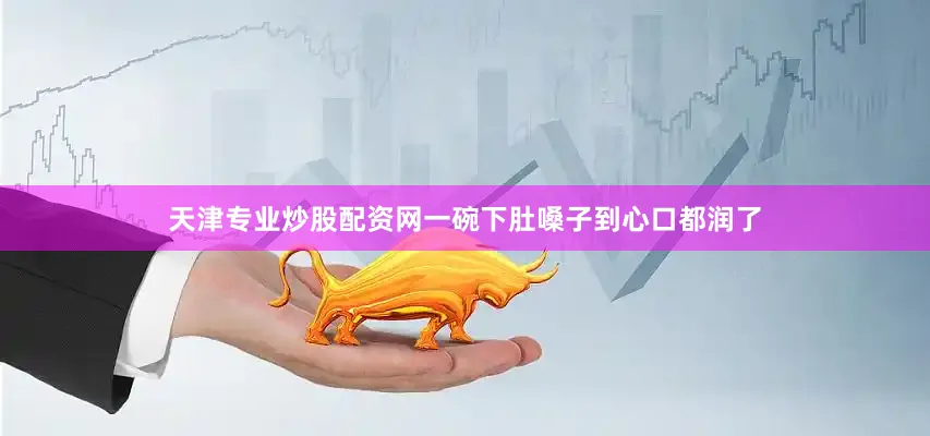 天津专业炒股配资网一碗下肚嗓子到心口都润了