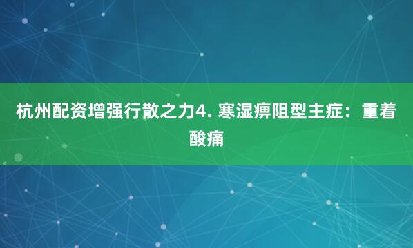 杭州配资增强行散之力4. 寒湿痹阻型主症:重着酸痛