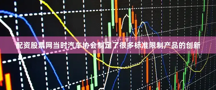 配资股票网当时汽车协会制定了很多标准限制产品的创新