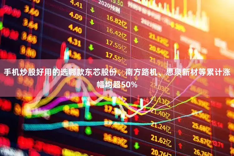 手机炒股好用的选哪款东芯股份、南方路机、思泉新材等累计涨幅均超50%