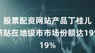 股票配资网站产品丁桂儿脐贴在地级市市场份额达19%