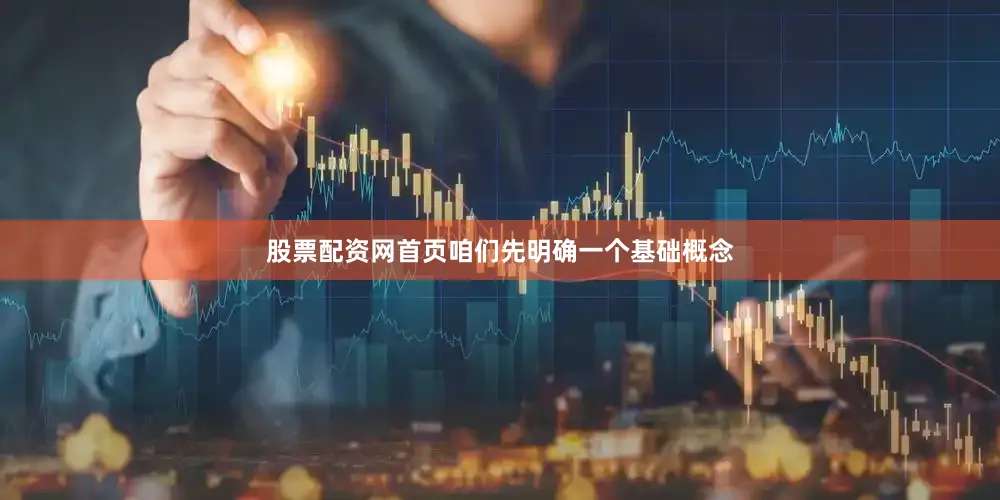 股票配资网首页咱们先明确一个基础概念