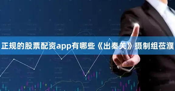 正规的股票配资app有哪些《出秦关》摄制组莅濮