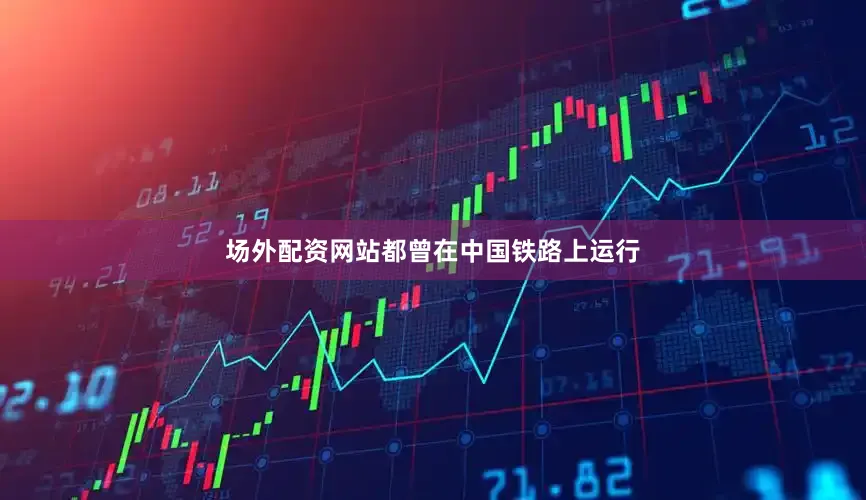 场外配资网站都曾在中国铁路上运行
