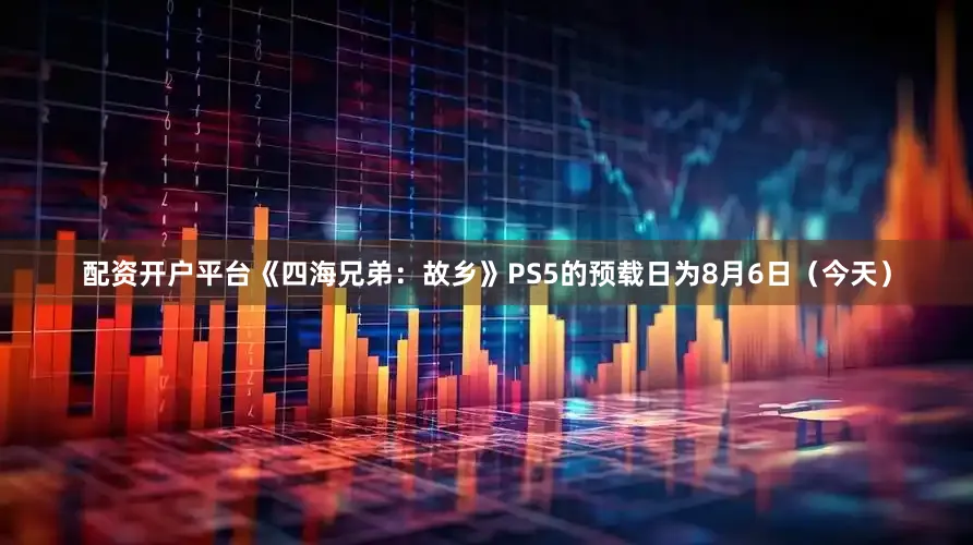 配资开户平台《四海兄弟：故乡》PS5的预载日为8月6日（今天）