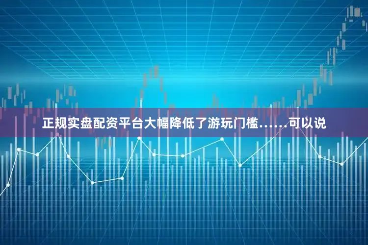 正规实盘配资平台大幅降低了游玩门槛……可以说