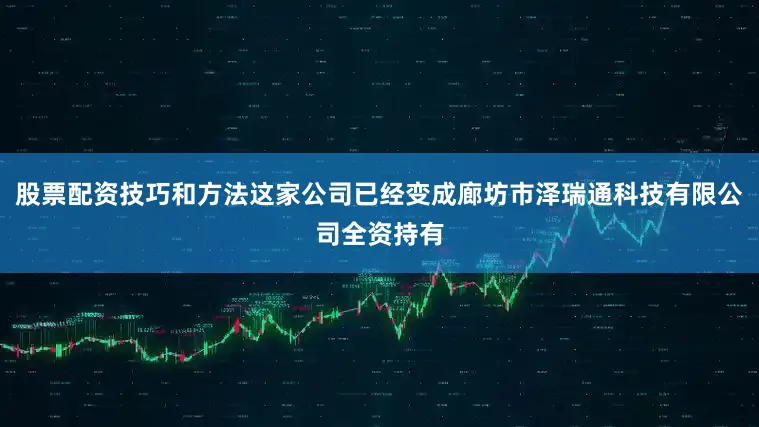 股票配资技巧和方法这家公司已经变成廊坊市泽瑞通科技有限公司全资持有