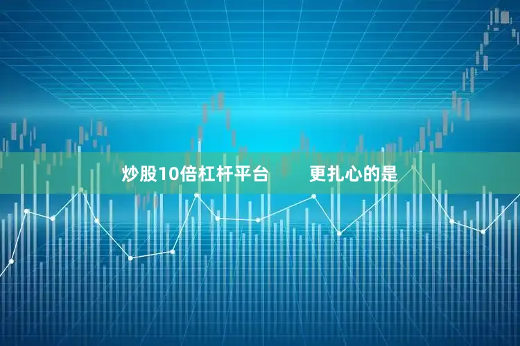 炒股10倍杠杆平台        更扎心的是