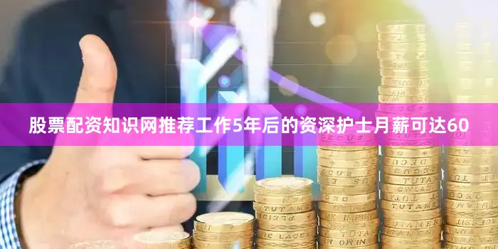 股票配资知识网推荐工作5年后的资深护士月薪可达60